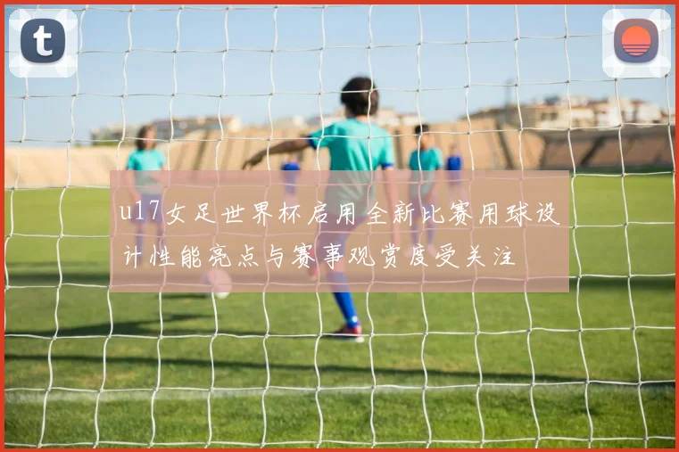 u17女足世界杯启用全新比赛用球设计性能亮点与赛事观赏度受关注