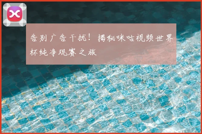 告别广告干扰！揭秘咪咕视频世界杯纯净观赛之旅
