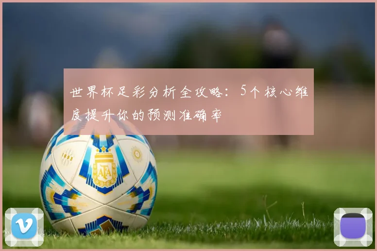 世界杯足彩分析全攻略：5个核心维度提升你的预测准确率