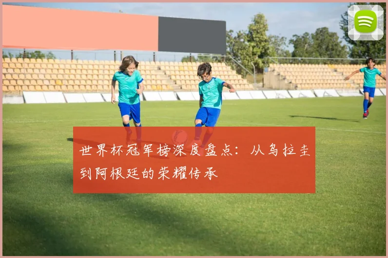 世界杯冠军榜深度盘点：从乌拉圭到阿根廷的荣耀传承