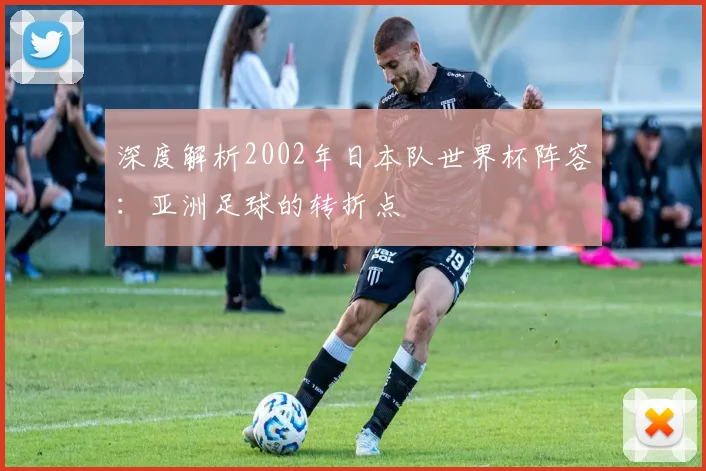 深度解析2002年日本队世界杯阵容：亚洲足球的转折点