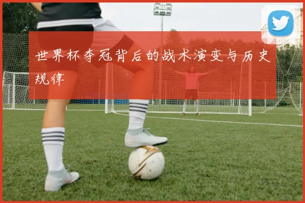 世界杯夺冠背后的战术演变与历史规律
