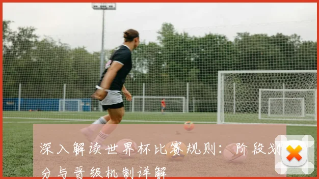 深入解读世界杯比赛规则：阶段划分与晋级机制详解