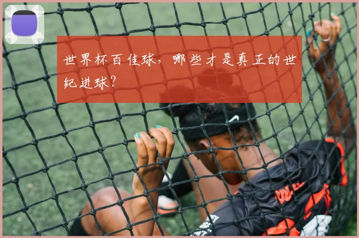 世界杯百佳球，哪些才是真正的世纪进球？