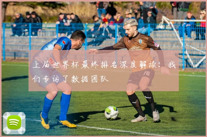 上届世界杯最终排名深度解读：我们专访了数据团队