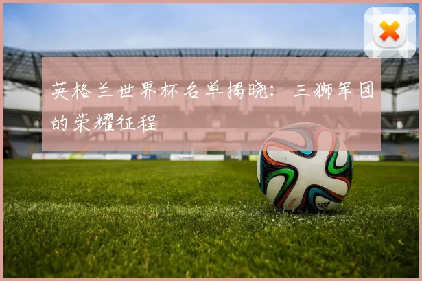 英格兰世界杯名单揭晓：三狮军团的荣耀征程