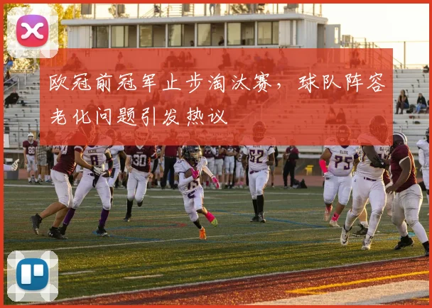 欧冠前冠军止步淘汰赛，球队阵容老化问题引发热议