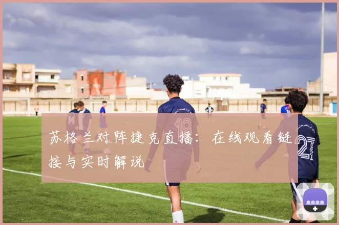 苏格兰对阵捷克直播:在线观看链接与实时解说