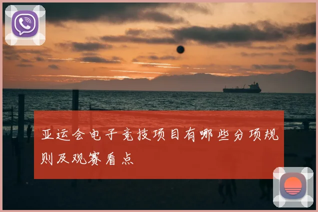 亚运会电子竞技项目有哪些分项规则及观赛看点