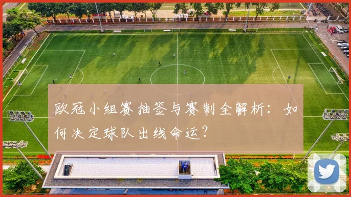 欧冠小组赛抽签与赛制全解析：如何决定球队出线命运？