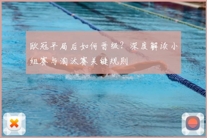 欧冠平局后如何晋级？深度解读小组赛与淘汰赛关键规则