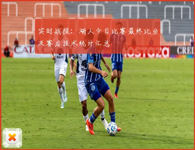 实时战报：湖人今日比赛最终比分及赛后技术统计汇总