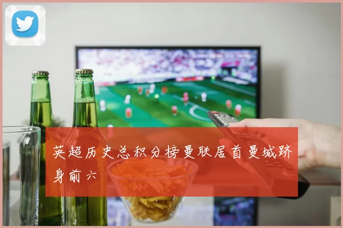 英超历史总积分榜曼联居首曼城跻身前六