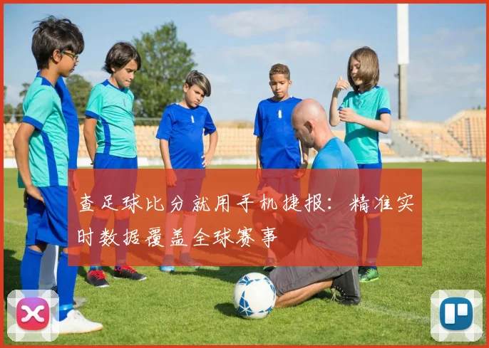 查足球比分就用手机捷报：精准实时数据覆盖全球赛事