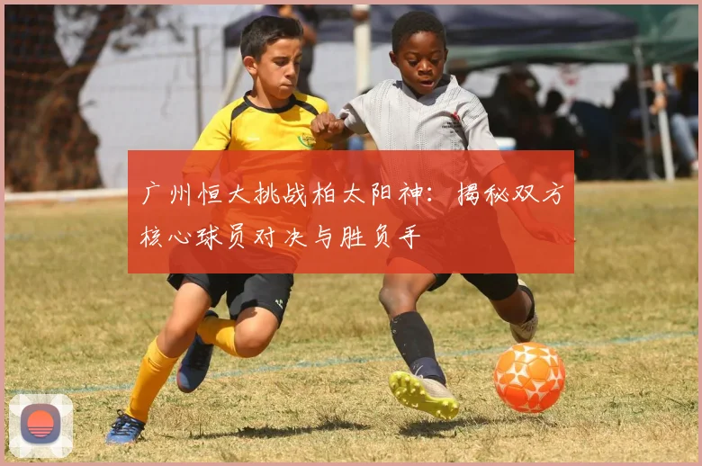 广州恒大挑战柏太阳神：揭秘双方核心球员对决与胜负手