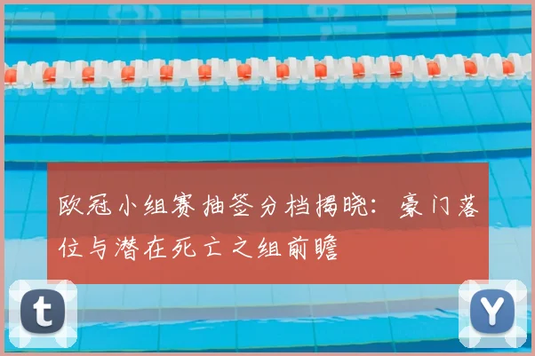 欧冠小组赛抽签分档揭晓：豪门落位与潜在死亡之组前瞻