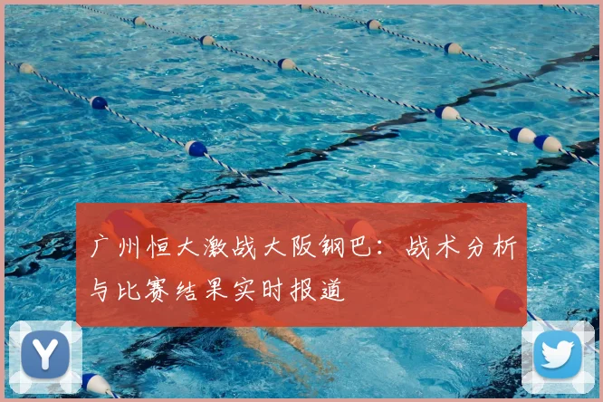 广州恒大激战大阪钢巴：战术分析与比赛结果实时报道