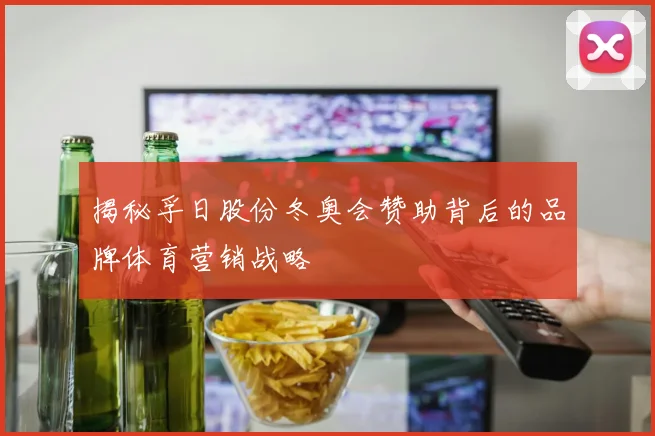 揭秘孚日股份冬奥会赞助背后的品牌体育营销战略