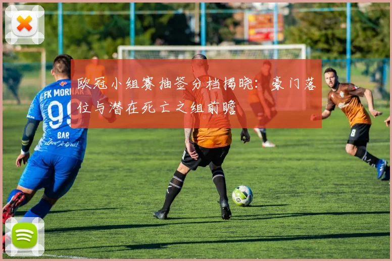 欧冠小组赛抽签分档揭晓：豪门落位与潜在死亡之组前瞻