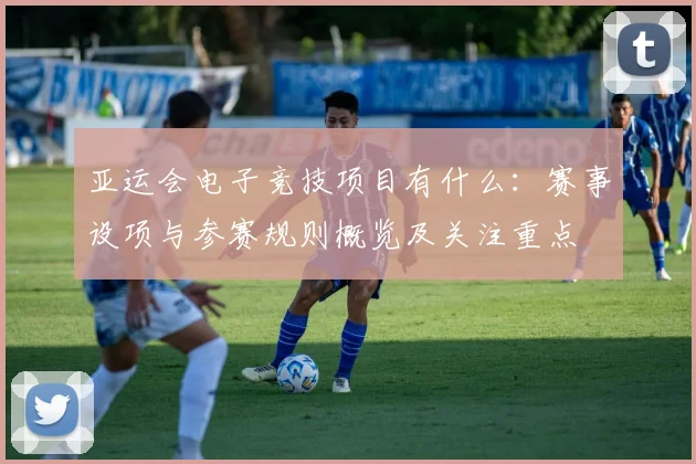 亚运会电子竞技项目有什么：赛事设项与参赛规则概览及关注重点
