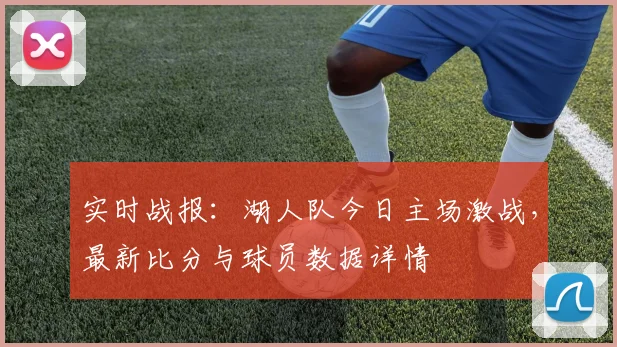 实时战报：湖人队今日主场激战，最新比分与球员数据详情