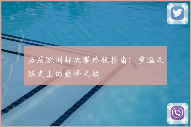 历届欧洲杯决赛终极指南：重温足球史上的巅峰之战