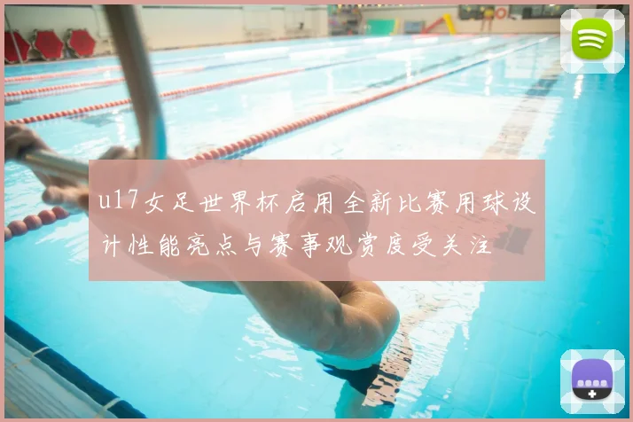 u17女足世界杯启用全新比赛用球设计性能亮点与赛事观赏度受关注