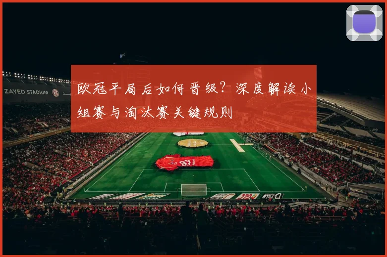 欧冠平局后如何晋级？深度解读小组赛与淘汰赛关键规则