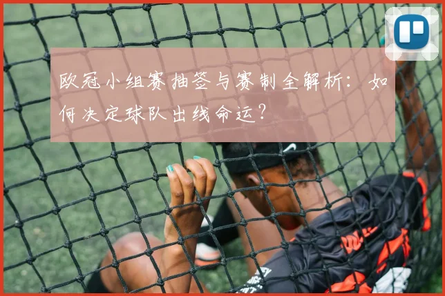 欧冠小组赛抽签与赛制全解析：如何决定球队出线命运？