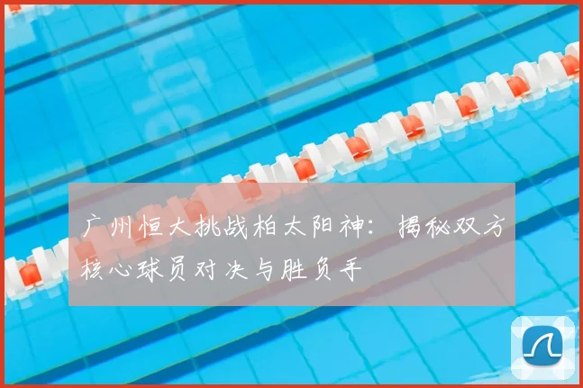 广州恒大挑战柏太阳神：揭秘双方核心球员对决与胜负手
