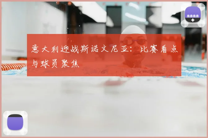 意大利迎战斯诺文尼亚：比赛看点与球员聚焦
