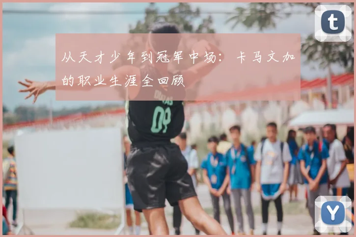 从天才少年到冠军中场:卡马文加的职业生涯全回顾