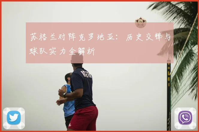 苏格兰对阵克罗地亚：历史交锋与球队实力全解析