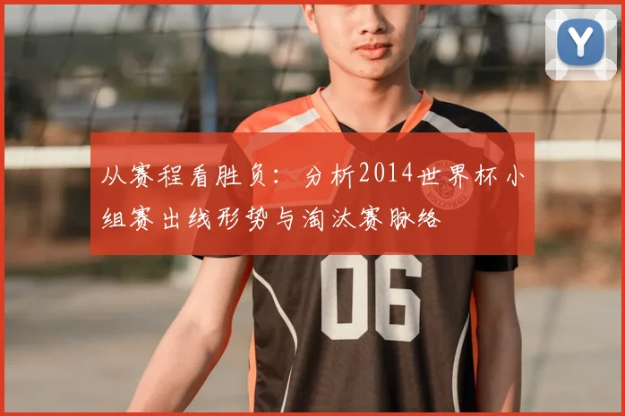 从赛程看胜负：分析2014世界杯小组赛出线形势与淘汰赛脉络