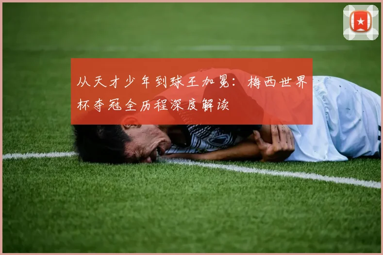 从天才少年到球王加冕：梅西世界杯夺冠全历程深度解读