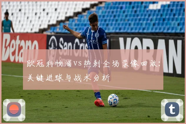 欧冠利物浦vs热刺全场录像回放：关键进球与战术分析