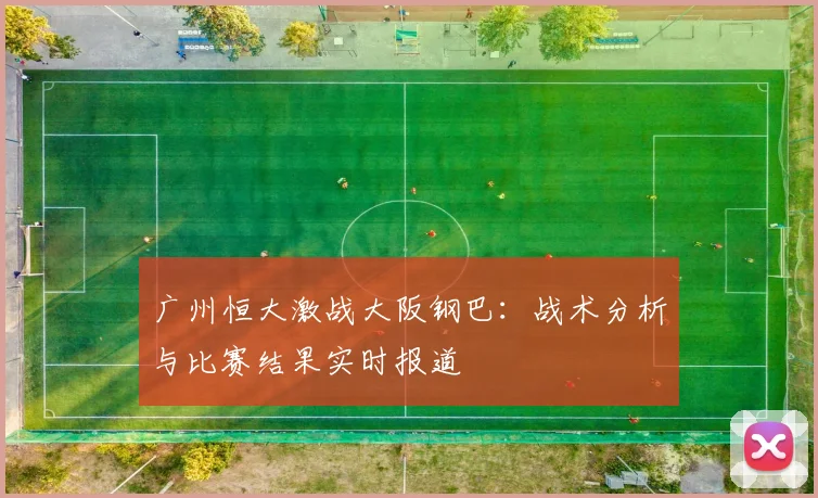 广州恒大激战大阪钢巴：战术分析与比赛结果实时报道