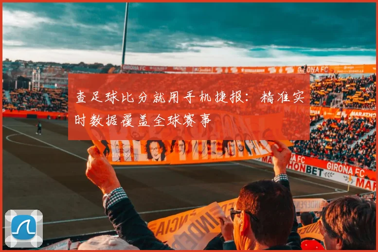 查足球比分就用手机捷报：精准实时数据覆盖全球赛事