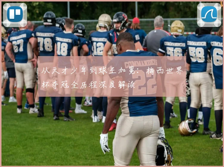 从天才少年到球王加冕：梅西世界杯夺冠全历程深度解读