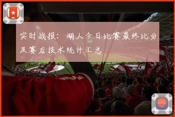 实时战报：湖人今日比赛最终比分及赛后技术统计汇总