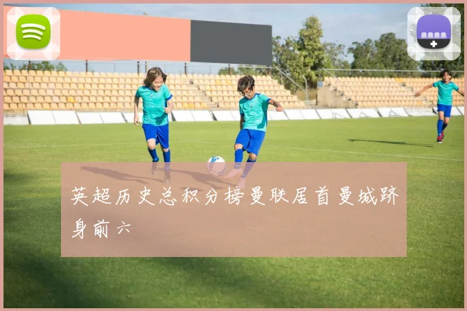 英超历史总积分榜曼联居首曼城跻身前六