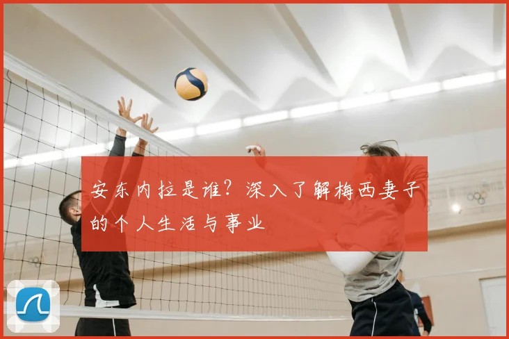 安东内拉是谁？深入了解梅西妻子的个人生活与事业