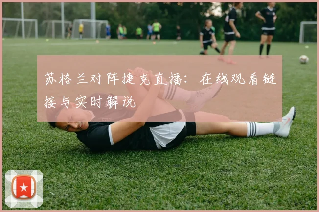 苏格兰对阵捷克直播:在线观看链接与实时解说