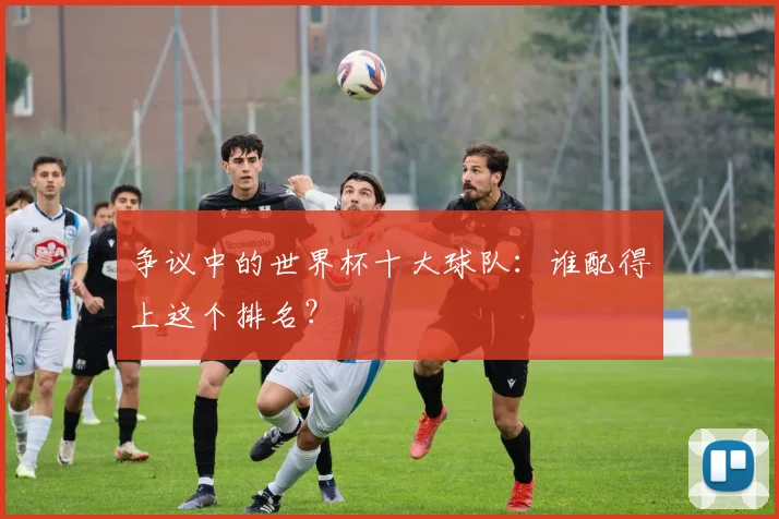 争议中的世界杯十大球队：谁配得上这个排名？