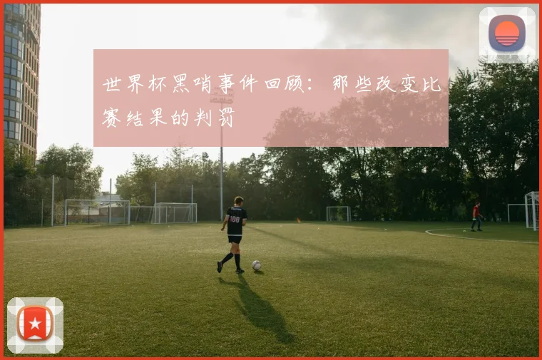 世界杯黑哨事件回顾：那些改变比赛结果的判罚