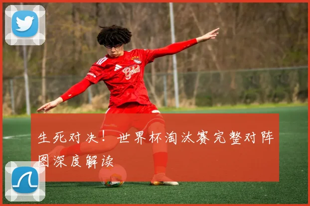 生死对决！世界杯淘汰赛完整对阵图深度解读