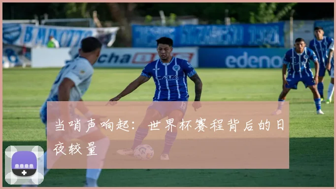 当哨声响起：世界杯赛程背后的日夜较量