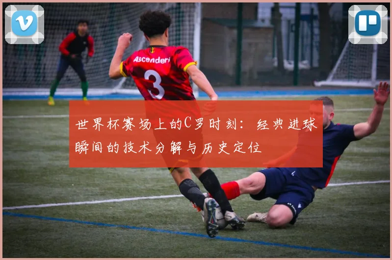 世界杯赛场上的C罗时刻：经典进球瞬间的技术分解与历史定位