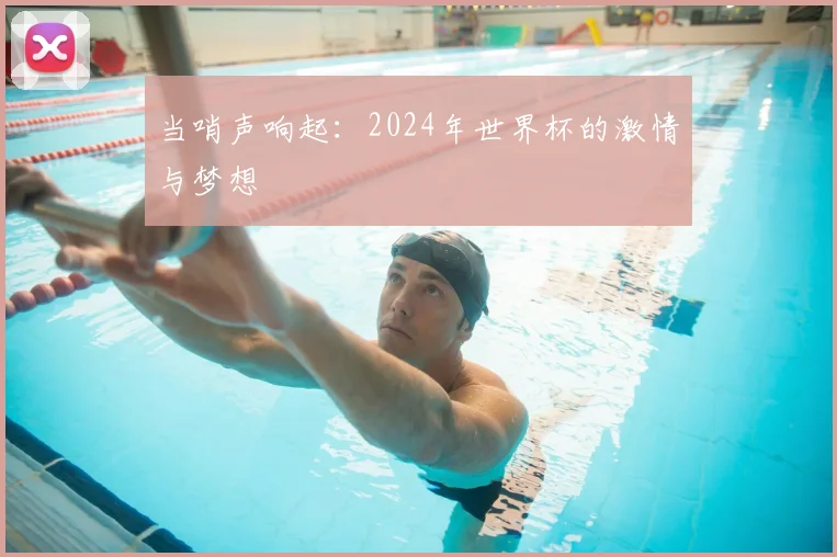 当哨声响起：2024年世界杯的激情与梦想