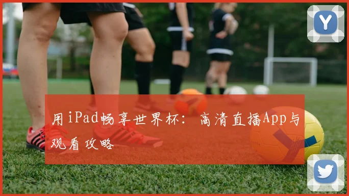 用iPad畅享世界杯：高清直播App与观看攻略